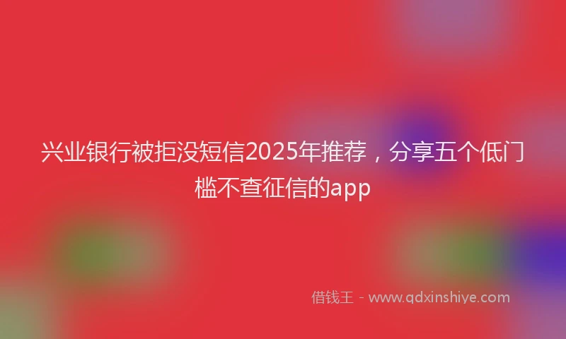 兴业银行被拒没短信2025年推荐，分享五个低门槛不查征信的app