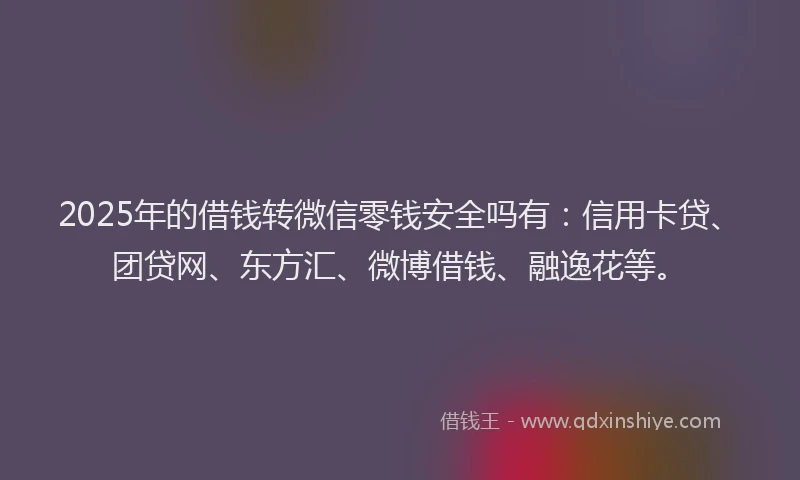 2025年的借钱转微信零钱安全吗有：信用卡贷、团贷网、东方汇、微博借钱、融逸花等。