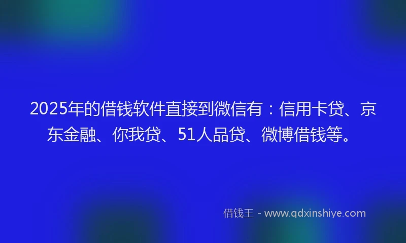2025年的借钱软件直接到微信有：信用卡贷、京东金融、你我贷、51人品贷、微博借钱等。