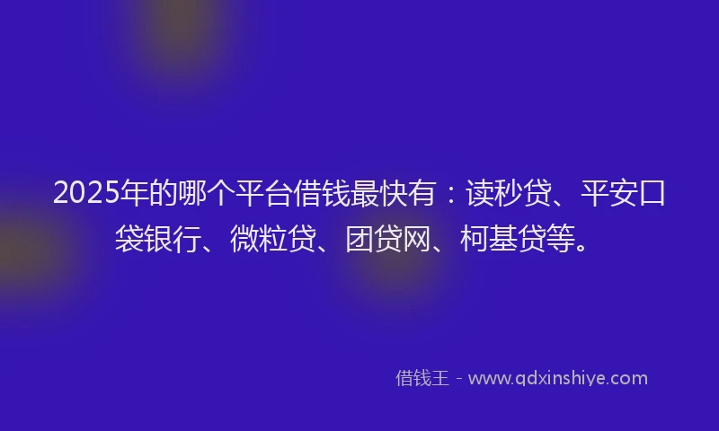 2025年的哪个平台借钱最快有：读秒贷、平安口袋银行、微粒贷、团贷网、柯基贷等。