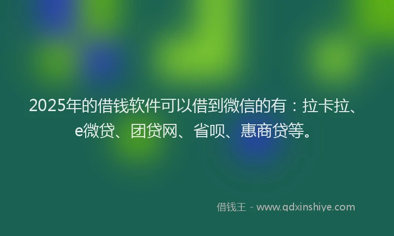 2025年的借钱软件可以借到微信的有：拉卡拉、e微贷、团贷网、省呗、惠商贷等。