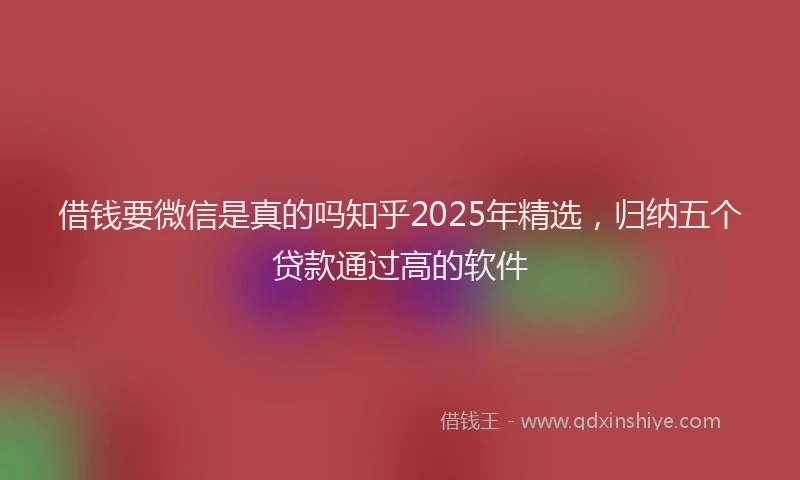 借钱要微信是真的吗知乎2025年精选，归纳五个贷款通过高的软件