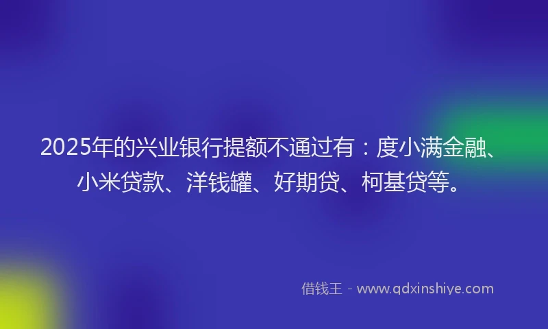 2025年的兴业银行提额不通过有：度小满金融、小米贷款、洋钱罐、好期贷、柯基贷等。