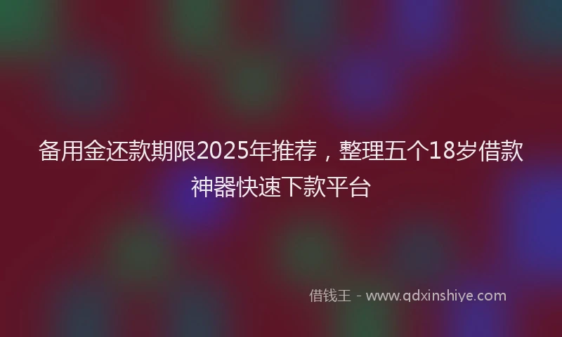 备用金还款期限2025年推荐，整理五个18岁借款神器快速下款平台