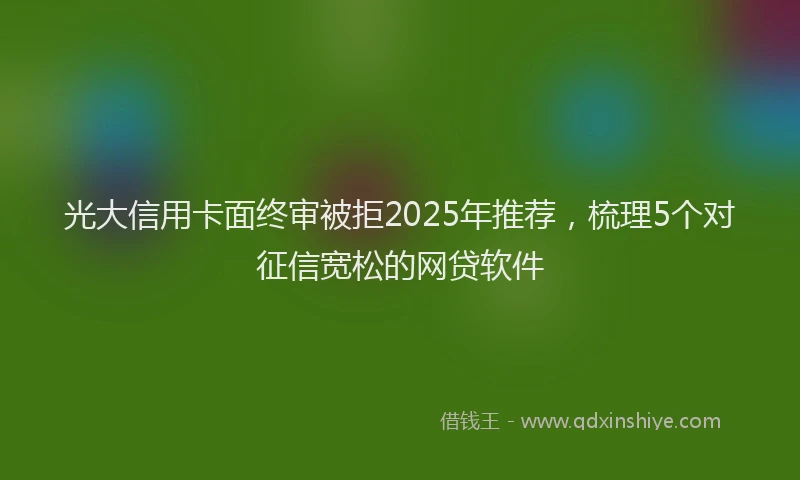 光大信用卡面终审被拒2025年推荐，梳理5个对征信宽松的网贷软件