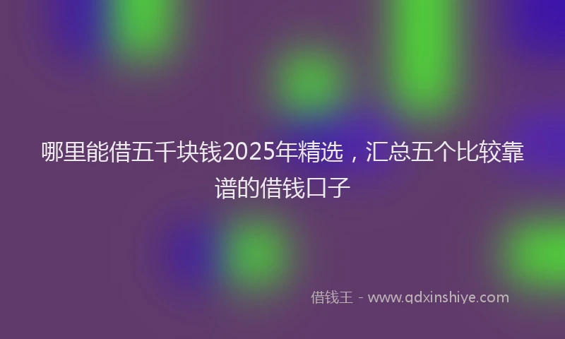 哪里能借五千块钱2025年精选，汇总五个比较靠谱的借钱口子