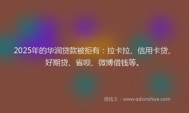 2025年的华润贷款被拒有：拉卡拉、信用卡贷、好期贷、省呗、微博借钱等。