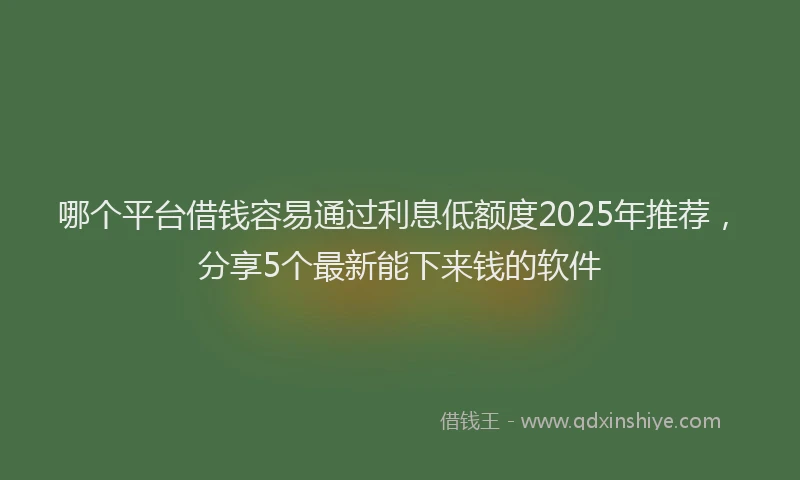 哪个平台借钱容易通过利息低额度2025年推荐，分享5个最新能下来钱的软件