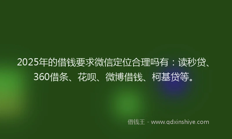 2025年的借钱要求微信定位合理吗有：读秒贷、360借条、花呗、微博借钱、柯基贷等。