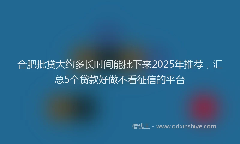 合肥批贷大约多长时间能批下来2025年推荐，汇总5个贷款好做不看征信的平台