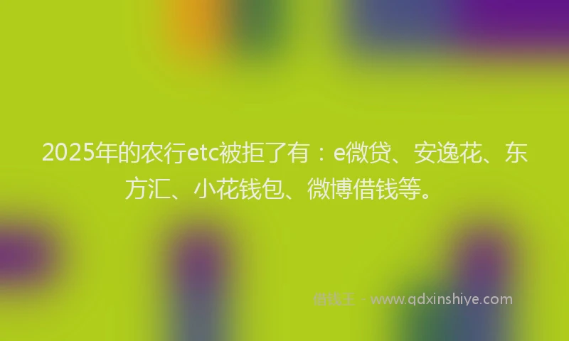 2025年的农行etc被拒了有：e微贷、安逸花、东方汇、小花钱包、微博借钱等。