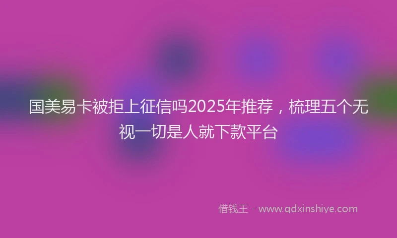 国美易卡被拒上征信吗2025年推荐，梳理五个无视一切是人就下款平台