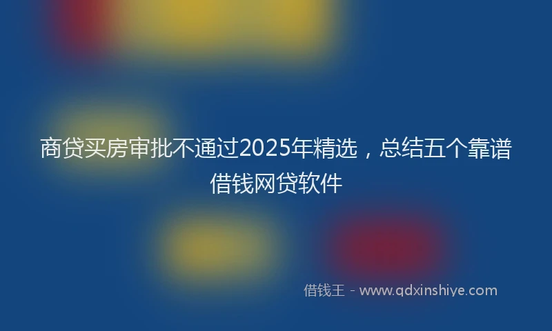 商贷买房审批不通过2025年精选，总结五个靠谱借钱网贷软件