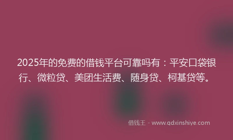 2025年的免费的借钱平台可靠吗有：平安口袋银行、微粒贷、美团生活费、随身贷、柯基贷等。