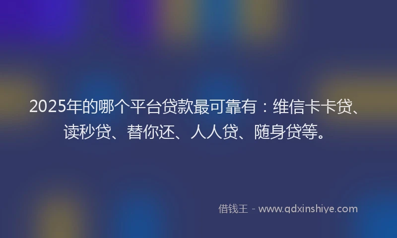 2025年的哪个平台贷款最可靠有：维信卡卡贷、读秒贷、替你还、人人贷、随身贷等。