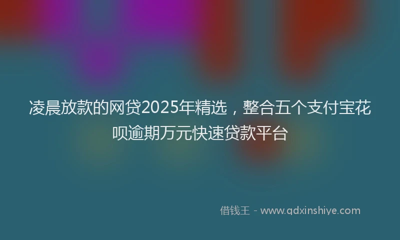 凌晨放款的网贷2025年精选，整合五个支付宝花呗逾期万元快速贷款平台