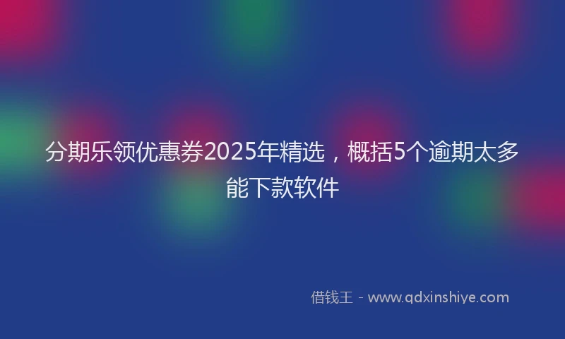 分期乐领优惠券2025年精选，概括5个逾期太多能下款软件