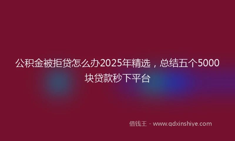 公积金被拒贷怎么办2025年精选，总结五个5000块贷款秒下平台