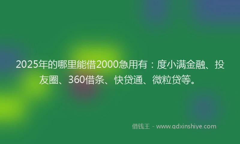 2025年的哪里能借2000急用有：度小满金融、投友圈、360借条、快贷通、微粒贷等。