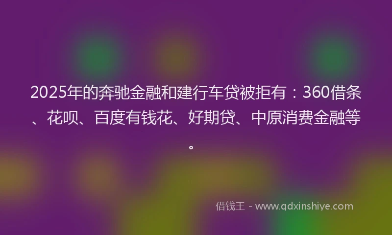 2025年的奔驰金融和建行车贷被拒有：360借条、花呗、百度有钱花、好期贷、中原消费金融等。