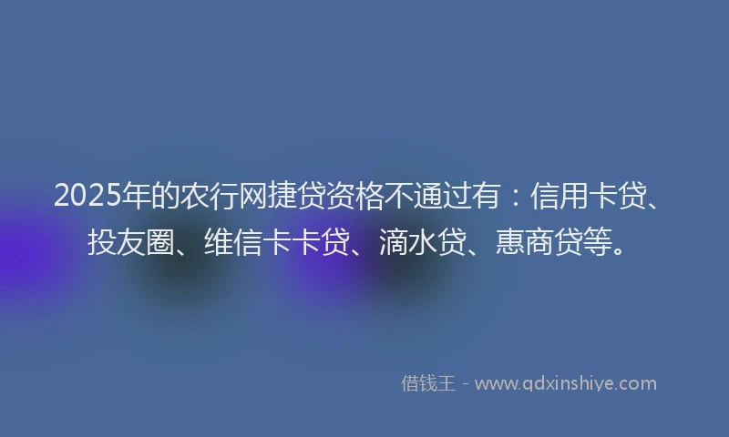 2025年的农行网捷贷资格不通过有：信用卡贷、投友圈、维信卡卡贷、滴水贷、惠商贷等。