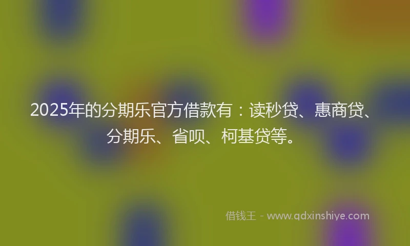 2025年的分期乐官方借款有：读秒贷、惠商贷、分期乐、省呗、柯基贷等。