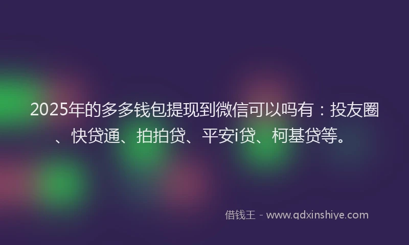2025年的多多钱包提现到微信可以吗有：投友圈、快贷通、拍拍贷、平安i贷、柯基贷等。