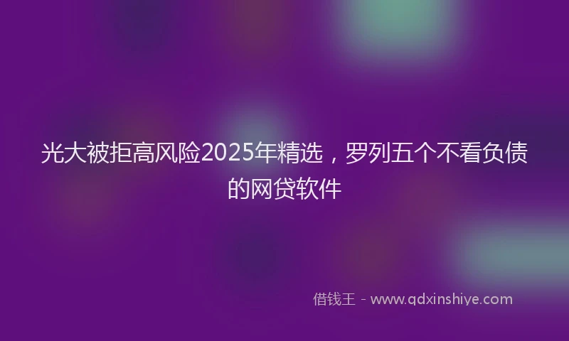 光大被拒高风险2025年精选，罗列五个不看负债的网贷软件