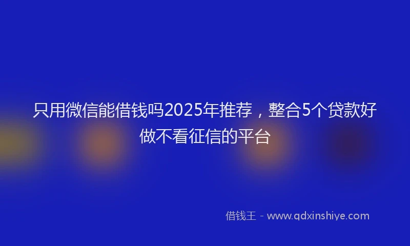 只用微信能借钱吗2025年推荐，整合5个贷款好做不看征信的平台