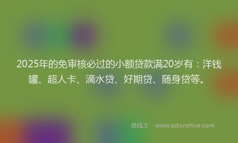 2025年的免审核必过的小额贷款满20岁有：洋钱罐、超人卡、滴水贷、好期贷、随身贷等。