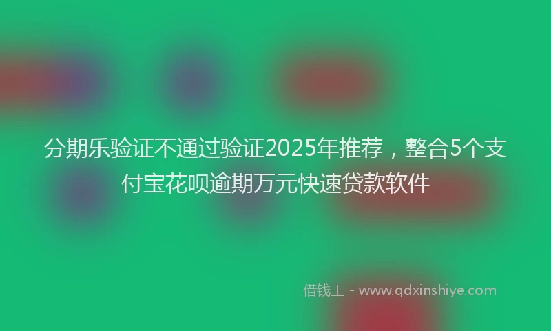 分期乐验证不通过验证2025年推荐，整合5个支付宝花呗逾期万元快速贷款软件