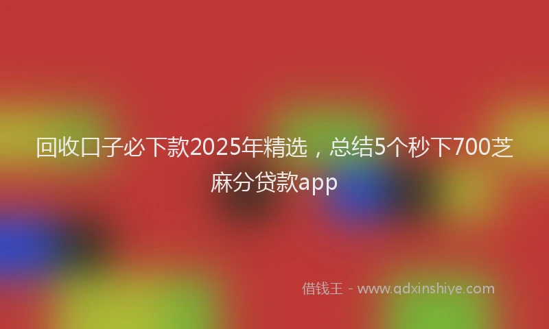 回收口子必下款2025年精选，总结5个秒下700芝麻分贷款app