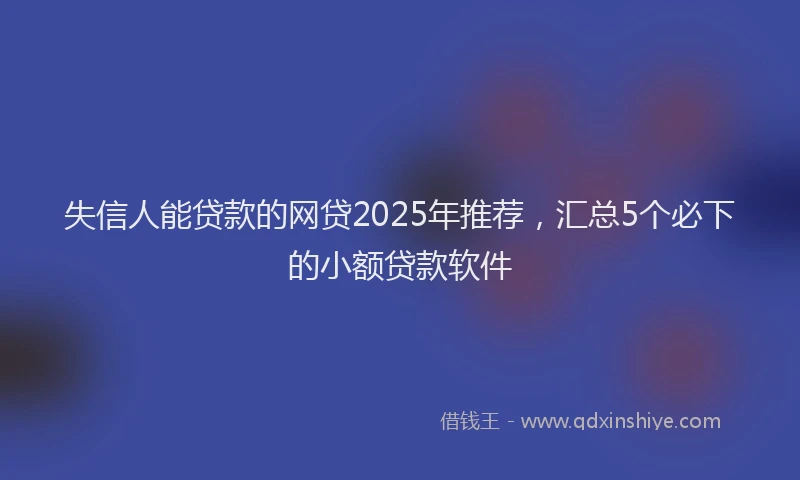失信人能贷款的网贷2025年推荐，汇总5个必下的小额贷款软件