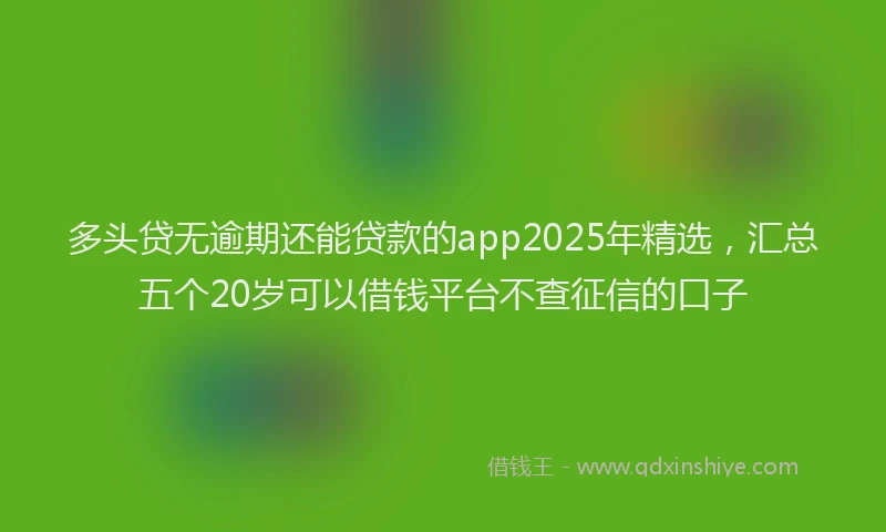 多头贷无逾期还能贷款的app2025年精选，汇总五个20岁可以借钱平台不查征信的口子
