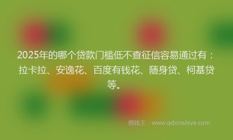 2025年的哪个贷款门槛低不查征信容易通过有：拉卡拉、安逸花、百度有钱花、随身贷、柯基贷等。