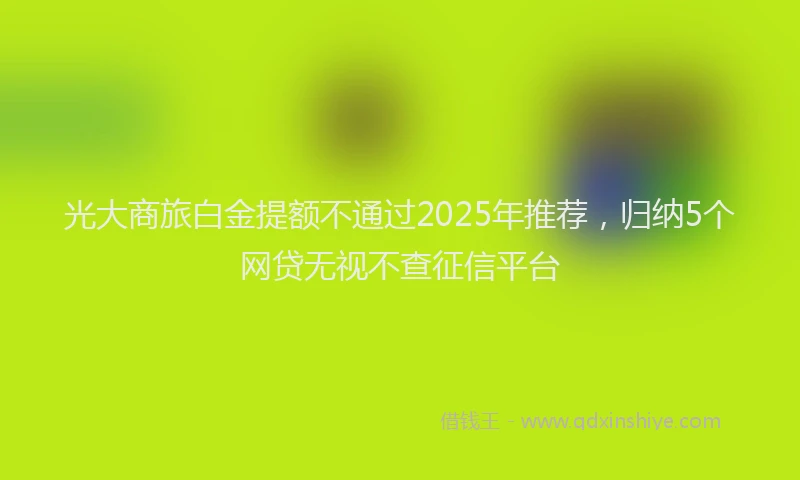 光大商旅白金提额不通过2025年推荐，归纳5个网贷无视不查征信平台