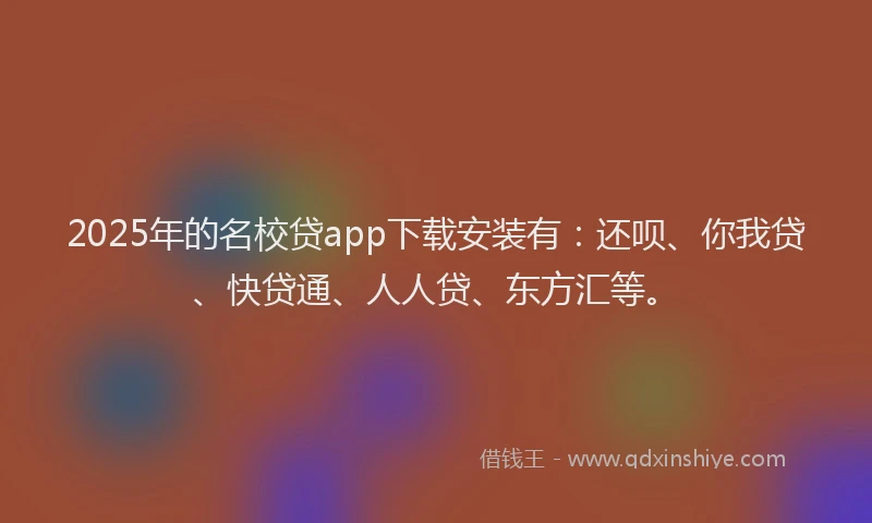 2025年的名校贷app下载安装有：还呗、你我贷、快贷通、人人贷、东方汇等。