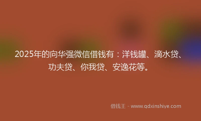2025年的向华强微信借钱有：洋钱罐、滴水贷、功夫贷、你我贷、安逸花等。