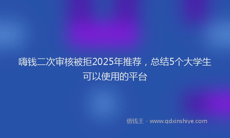 嗨钱二次审核被拒2025年推荐，总结5个大学生可以使用的平台