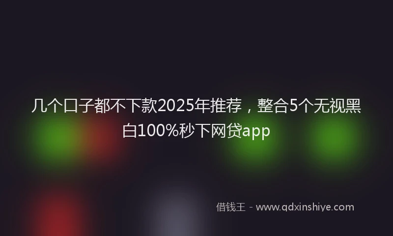 几个口子都不下款2025年推荐，整合5个无视黑白100%秒下网贷app