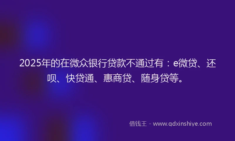 2025年的在微众银行贷款不通过有：e微贷、还呗、快贷通、惠商贷、随身贷等。