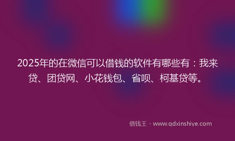 2025年的在微信可以借钱的软件有哪些有：我来贷、团贷网、小花钱包、省呗、柯基贷等。