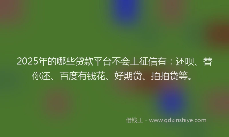 2025年的哪些贷款平台不会上征信有：还呗、替你还、百度有钱花、好期贷、拍拍贷等。
