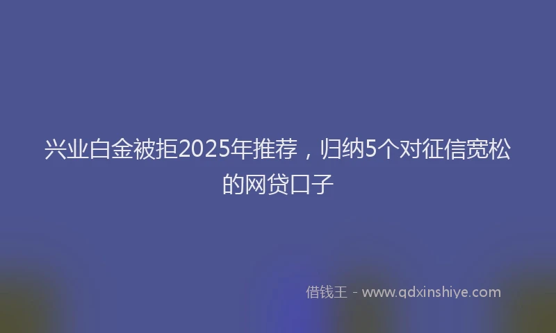 兴业白金被拒2025年推荐，归纳5个对征信宽松的网贷口子