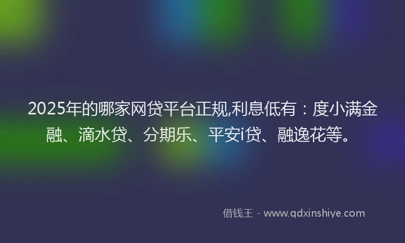 2025年的哪家网贷平台正规,利息低有：度小满金融、滴水贷、分期乐、平安i贷、融逸花等。