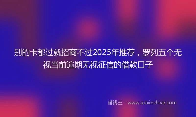 别的卡都过就招商不过2025年推荐，罗列五个无视当前逾期无视征信的借款口子