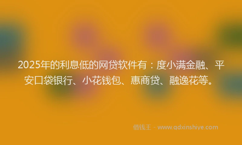 2025年的利息低的网贷软件有：度小满金融、平安口袋银行、小花钱包、惠商贷、融逸花等。