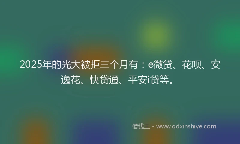 2025年的光大被拒三个月有：e微贷、花呗、安逸花、快贷通、平安i贷等。