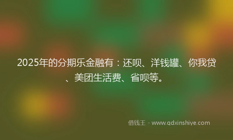 2025年的分期乐金融有：还呗、洋钱罐、你我贷、美团生活费、省呗等。