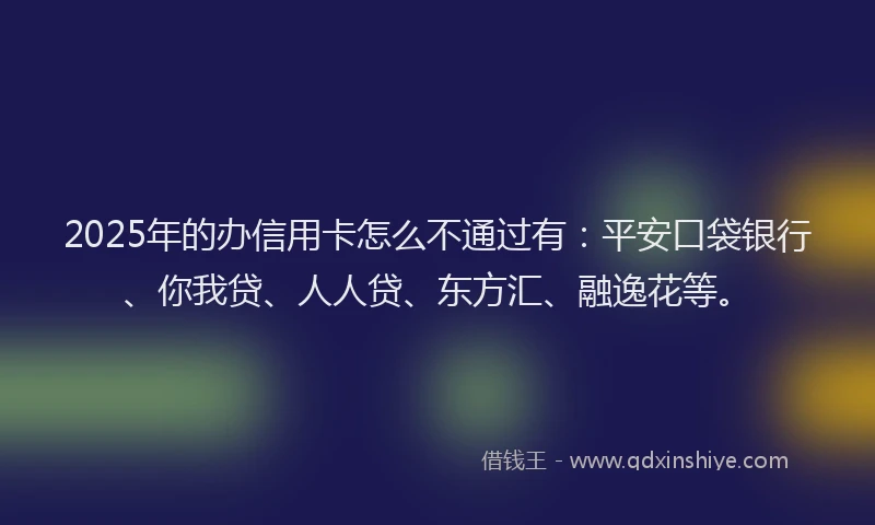 2025年的办信用卡怎么不通过有：平安口袋银行、你我贷、人人贷、东方汇、融逸花等。